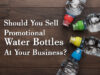 Should You Sell Promotional Water Bottles At Your Business?