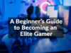 A Beginner’s Guide to Becoming an Elite Gamer
